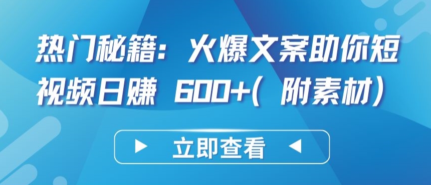 热门秘籍：火爆文案助你短视频日赚 600+(附素材)-自学资料及项目