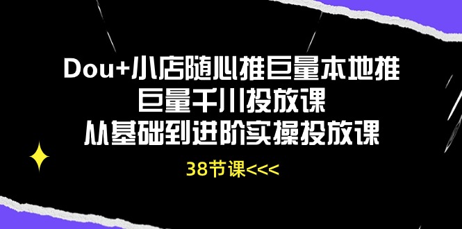 Dou+小店随心推巨量本地推巨量千川投放课，从基础到进阶实操投放课（38节）-自学资料及项目