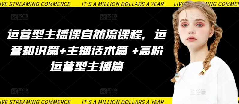 运营型主播课自然流课程，运营知识篇+主播话术篇 +高阶运营型主播篇-自学资料及项目