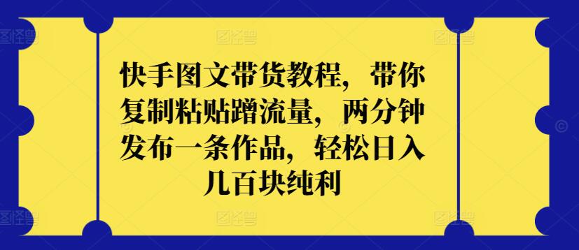 快手图文带货教程，带你复制粘贴蹭流量，两分钟发布一条作品，轻松日入几百块纯利-自学资料及项目