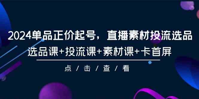 （9718期）2024单品正价起号，直播素材投流选品，选品课+投流课+素材课+卡首屏-101节-自学资料及项目