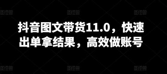 抖音图文带货11.0，快速出单拿结果，高效做账号-自学资料及项目