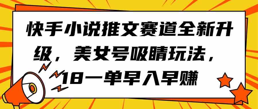 （9776期）快手小说推文赛道全新升级，美女号吸睛玩法，18一单早入早赚-自学资料及项目