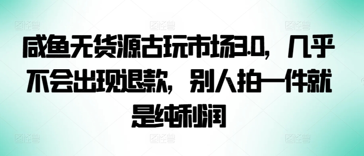 咸鱼无货源古玩市场3.0，几乎不会出现退款，别人拍一件就是纯利润-自学资料及项目