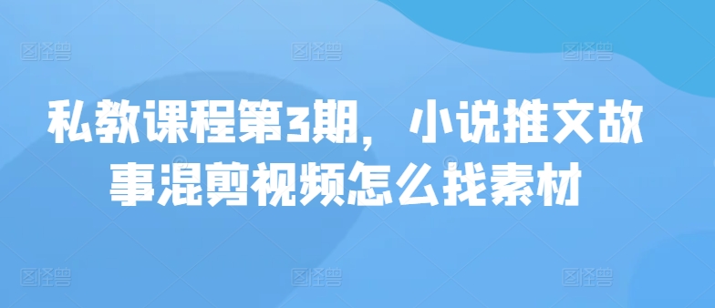 私教课程第3期，小说推文故事混剪视频怎么找素材-自学资料及项目