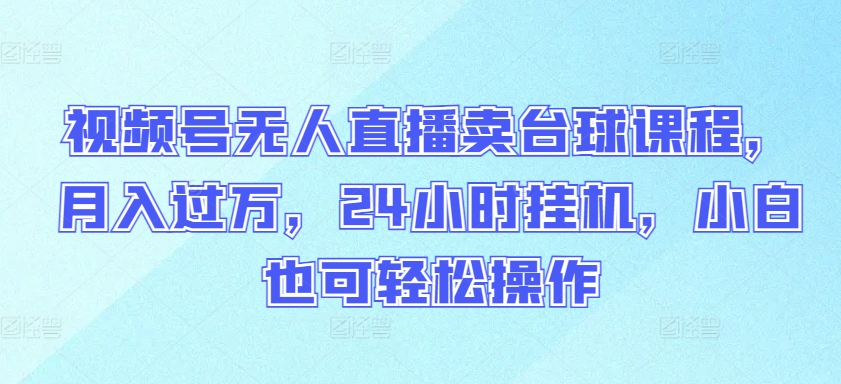 视频号无人直播卖台球课程，月入过万，24小时挂机，小白也可轻松操作-自学资料及项目