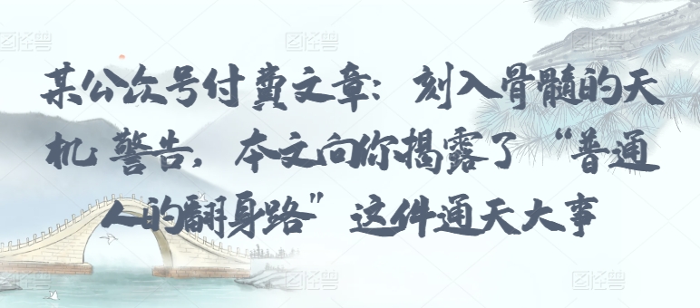 某公众号付费文章：刻入骨髓的天机: 警告，本文向你揭露了 “普通人的翻身路” 这件通天大事-自学资料及项目