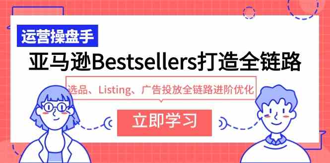 （9801期）亚马逊Bestsellers打造全链路，选品、Listing、广告投放全链路进阶优化-自学资料及项目