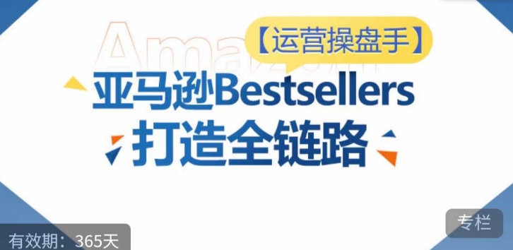 运营操盘手！亚马逊Bestsellers打造全链路，选品、Listing、广告投放全链路进阶优化-自学资料及项目