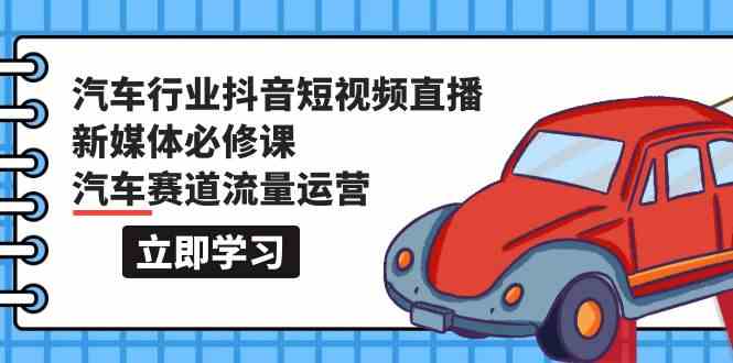 汽车行业抖音短视频直播新媒体必修课，汽车赛道流量运营（118节课）-自学资料及项目