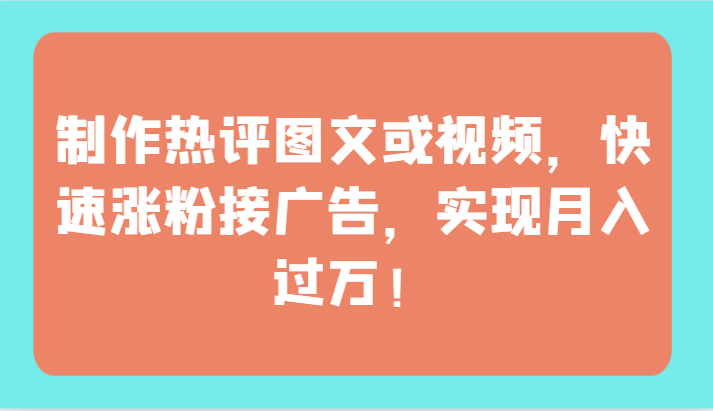 制作热评图文或视频，快速涨粉接广告，实现月入过万！-自学资料及项目