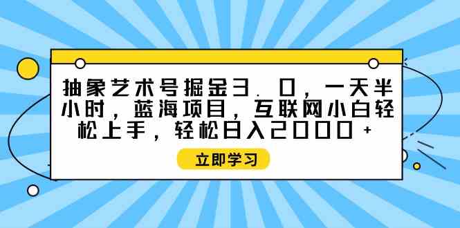 （9711期）抽象艺术号掘金3.0，一天半小时 ，蓝海项目， 互联网小白轻松上手，轻松…-自学资料及项目