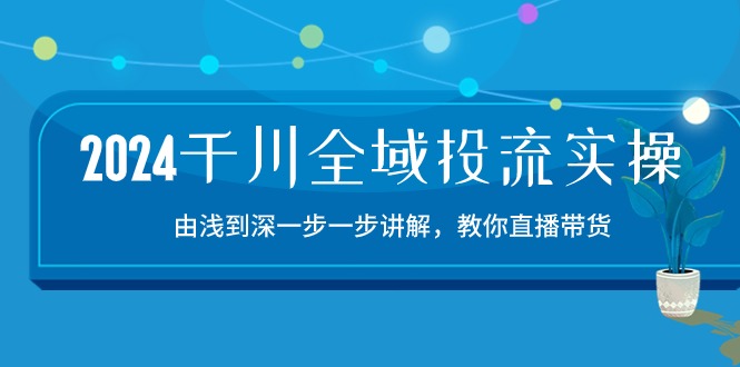 2024千川全域投流精品实操：由谈到深一步一步讲解，教你直播带货（15节）-自学资料及项目