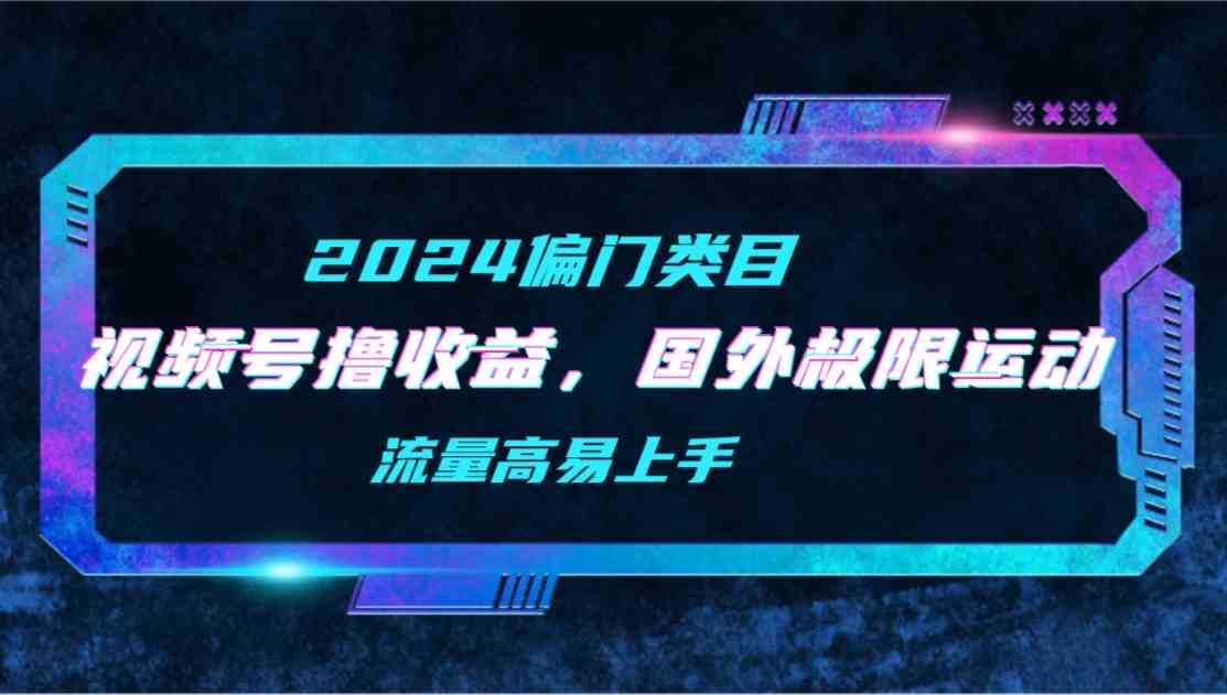 （9774期）【2024偏门类目】视频号撸收益，二创国外极限运动视频锦集，流量高易上手-自学资料及项目